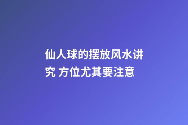 仙人球的摆放风水讲究 方位尤其要注意